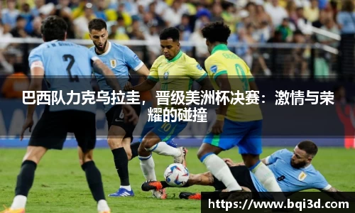 巴西队力克乌拉圭，晋级美洲杯决赛：激情与荣耀的碰撞