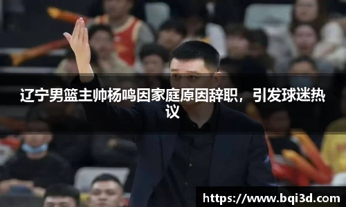 辽宁男篮主帅杨鸣因家庭原因辞职，引发球迷热议