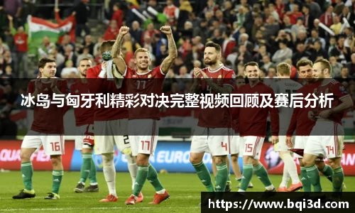 冰岛与匈牙利精彩对决完整视频回顾及赛后分析