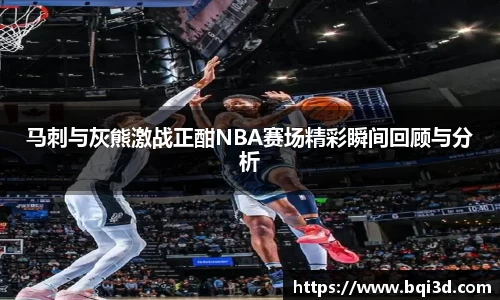 马刺与灰熊激战正酣NBA赛场精彩瞬间回顾与分析