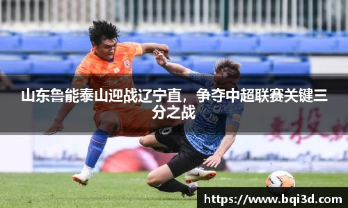 山东鲁能泰山迎战辽宁直，争夺中超联赛关键三分之战