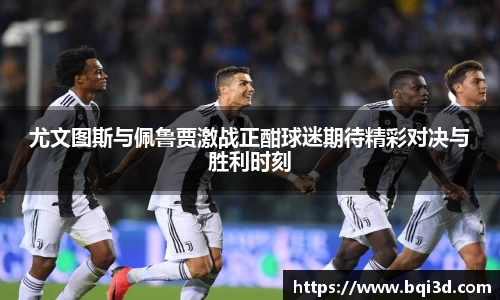 尤文图斯与佩鲁贾激战正酣球迷期待精彩对决与胜利时刻