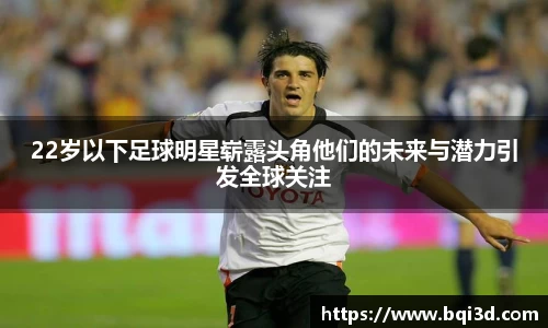 22岁以下足球明星崭露头角他们的未来与潜力引发全球关注