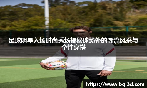 足球明星入场时尚秀场揭秘球场外的潮流风采与个性穿搭