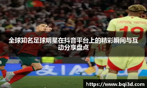 全球知名足球明星在抖音平台上的精彩瞬间与互动分享盘点